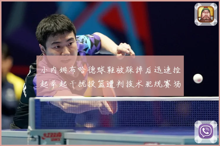 小内姆布哈德球鞋被踩掉后迅速捡起举起干扰投篮遭判技术犯规赛场复盘