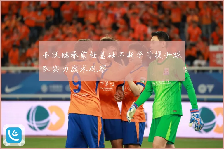 齐沃继承前任基础不断学习提升球队实力战术观察