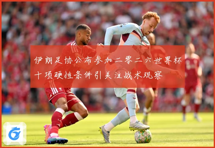 伊朗足协公布参加二零二六世界杯十项硬性条件引关注战术观察