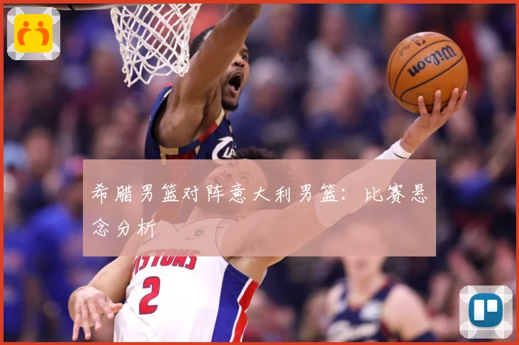 希腊男篮对阵意大利男篮：比赛悬念分析