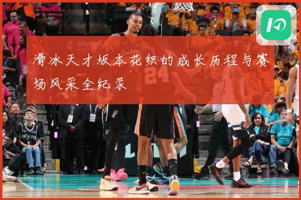 滑冰天才坂本花织的成长历程与赛场风采全纪录