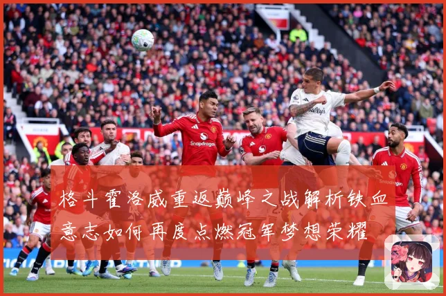 格斗霍洛威重返巅峰之战解析铁血意志如何再度点燃冠军梦想荣耀