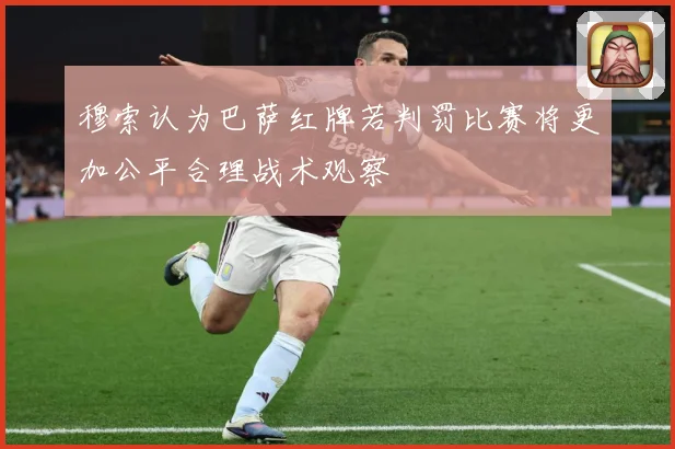 穆索认为巴萨红牌若判罚比赛将更加公平合理战术观察