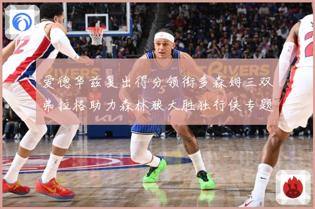 爱德华兹复出得分领衔多森姆三双弗拉格助力森林狼大胜独行侠专题观察