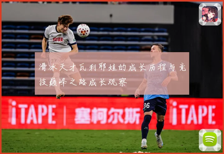 滑冰天才瓦利耶娃的成长历程与竞技巅峰之路成长观察