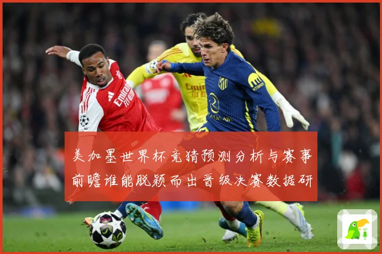 美加墨世界杯竞猜预测分析与赛事前瞻谁能脱颖而出晋级决赛数据研判