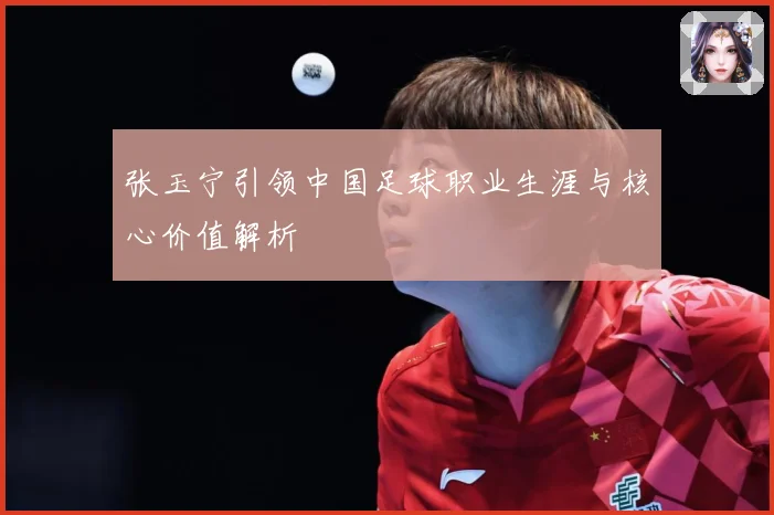 张玉宁引领中国足球职业生涯与核心价值解析