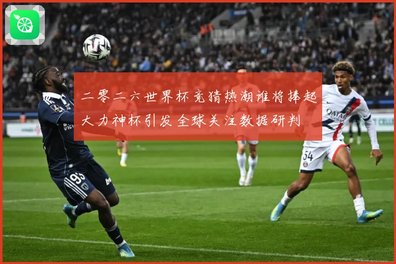 二零二六世界杯竞猜热潮谁将捧起大力神杯引发全球关注数据研判