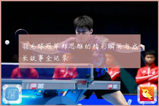 羽毛球冠军郑思维的精彩瞬间与成长故事全记录