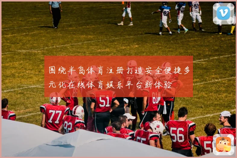 围绕半岛体育注册打造安全便捷多元化在线体育娱乐平台新体验