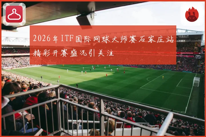 2026年ITF国际网球大师赛石家庄站精彩开赛盛况引关注