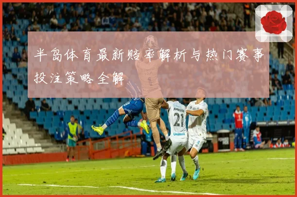 半岛体育最新赔率解析与热门赛事投注策略全解