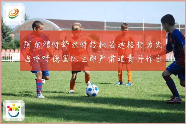 阿尔穆特舒尔特怒批吕迪格行为失当呼吁德国队立即严肃追责并作出处罚
