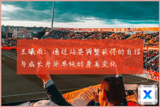 王曦雨：通过站姿调整获得的自信与成长并非单纯的身高变化