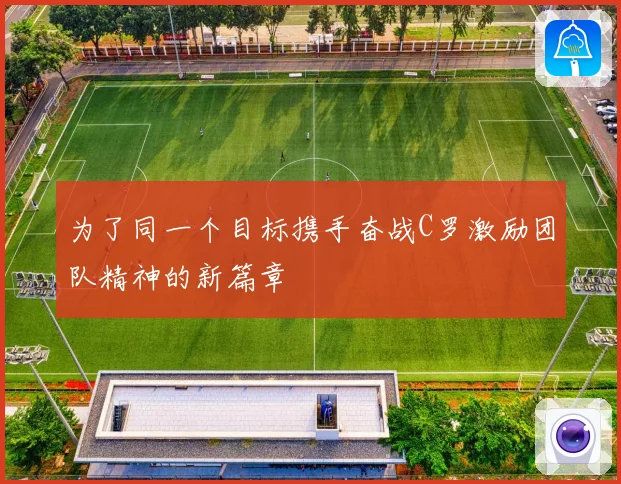 为了同一个目标携手奋战C罗激励团队精神的新篇章