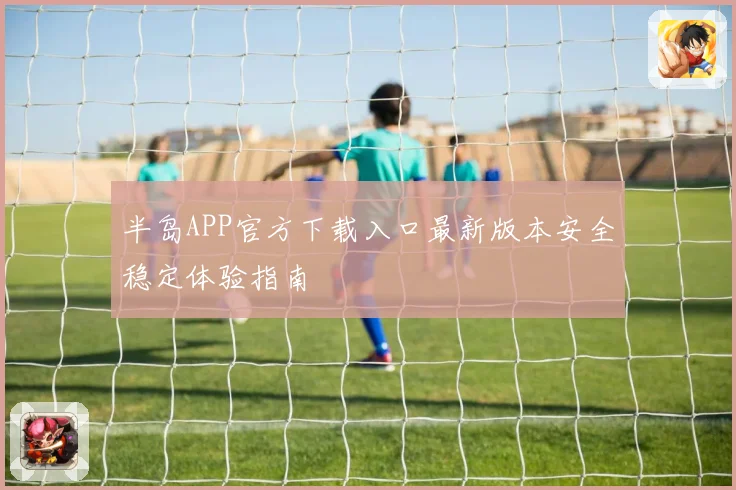 半岛APP官方下载入口最新版本安全稳定体验指南