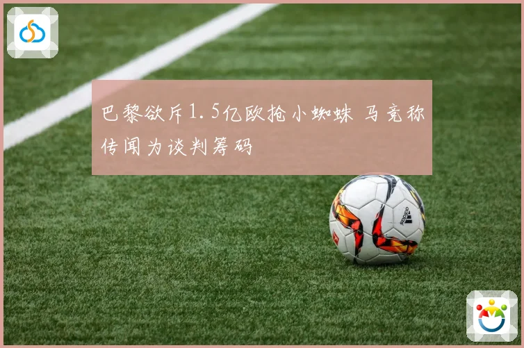 巴黎欲斥1.5亿欧抢小蜘蛛 马竞称传闻为谈判筹码