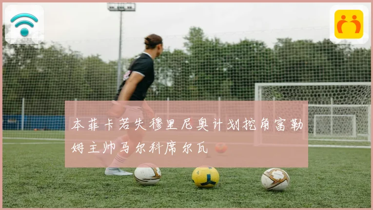 本菲卡若失穆里尼奥计划挖角富勒姆主帅马尔科席尔瓦
