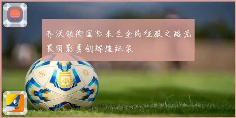 齐沃领衔国际米兰全民征服之路无畏阴影勇创辉煌纪录