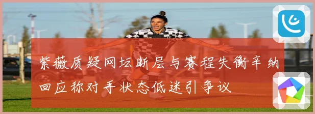 紫薇质疑网坛断层与赛程失衡辛纳回应称对手状态低迷引争议