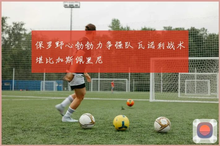 保罗野心勃勃力争强队 瓦诺利战术堪比加斯佩里尼
