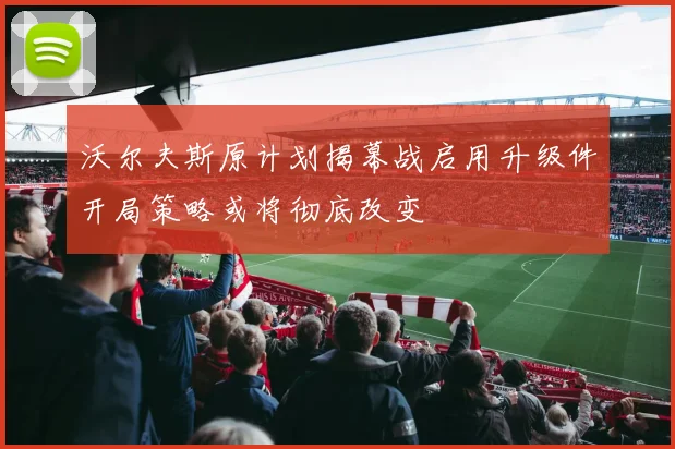 沃尔夫斯原计划揭幕战启用升级件开局策略或将彻底改变
