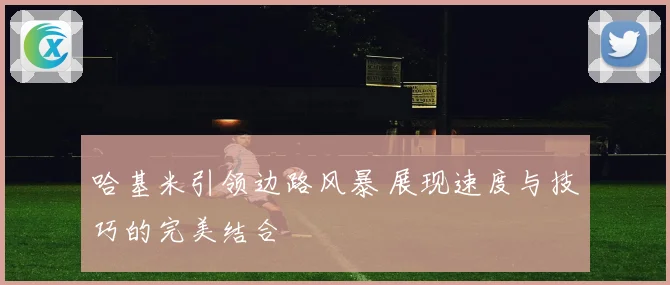哈基米引领边路风暴 展现速度与技巧的完美结合