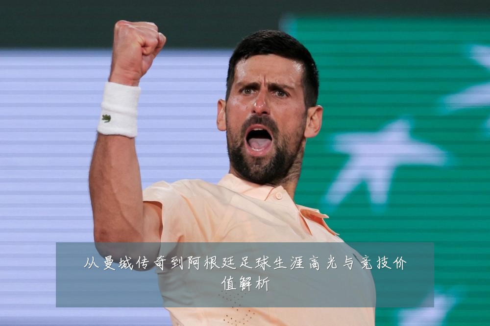 从曼城传奇到阿根廷足球生涯高光与竞技价值解析