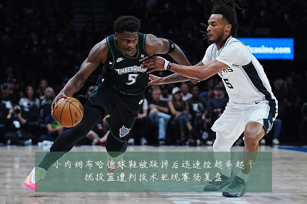小内姆布哈德球鞋被踩掉后迅速捡起举起干扰投篮遭判技术犯规赛场复盘