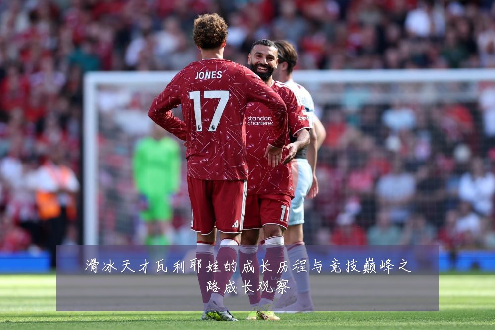滑冰天才瓦利耶娃的成长历程与竞技巅峰之路成长观察